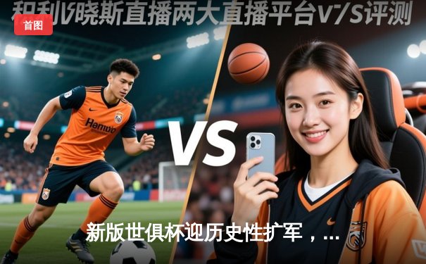 新版世俱杯迎历史性扩军，2025年全球32强决战美国盛况可期