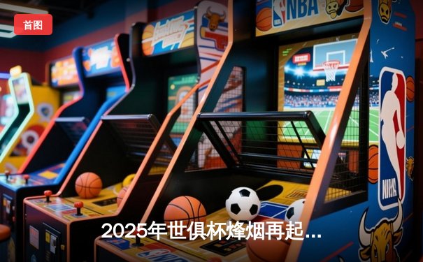 2025年世俱杯烽烟再起，全球豪门齐聚美国角逐新王冠