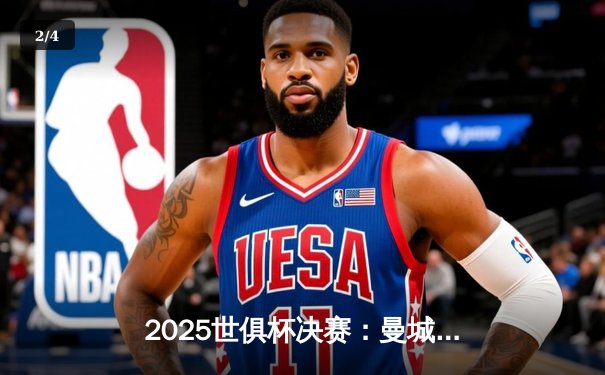 2025世俱杯决赛：曼城加时绝杀夺冠，亚洲黑马虽败犹荣 - 2
