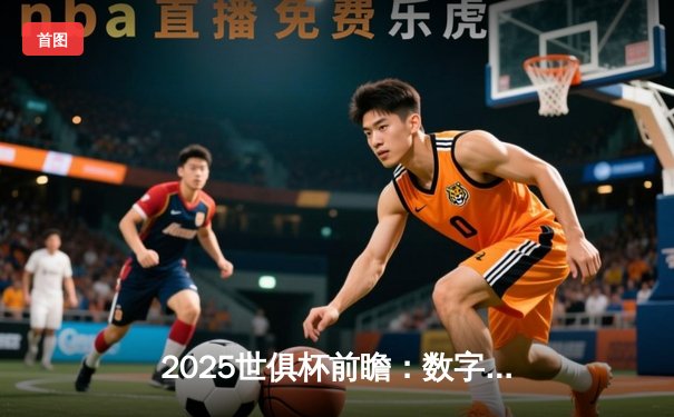 2025世俱杯前瞻：数字化观赛革命，六大平台谁领风骚？