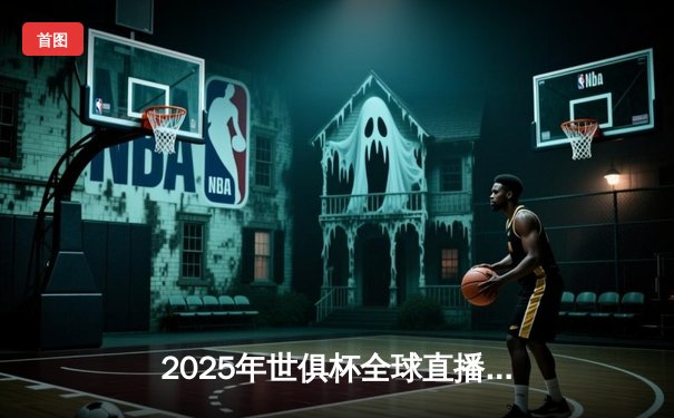 2025年世俱杯全球直播指南：32支豪门争霸，中国平台独家呈现