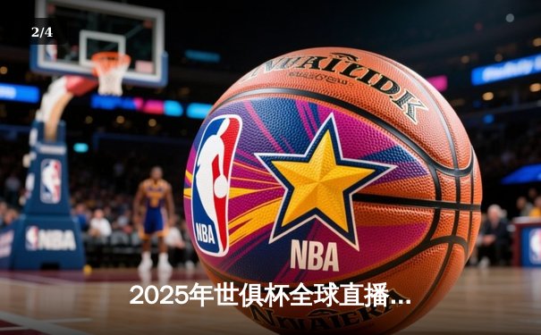 2025年世俱杯全球直播指南：32支豪门争霸，中国平台独家呈现 - 2