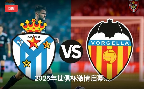 2025年世俱杯激情启幕：欧洲豪强与南美劲旅的巅峰对决前瞻