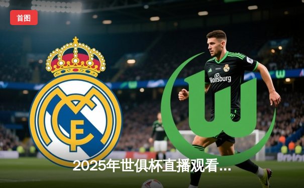 2025年世俱杯直播观看平台全攻略：科技赋能赛事体验