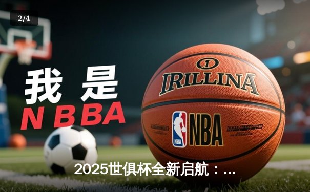 2025世俱杯全新启航：三十二强集结，全球平台同步直播 - 2