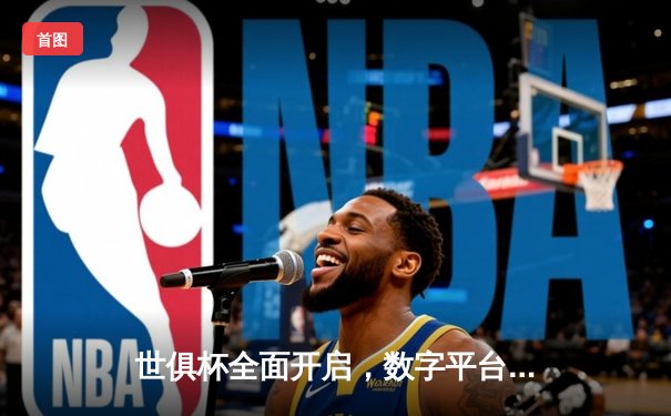 世俱杯全面开启，数字平台助力球迷共享足球盛宴