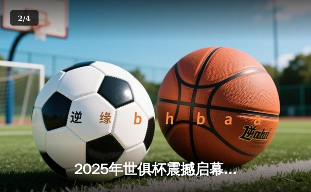 2025年世俱杯震撼启幕，全球32强齐聚美国开启足球新纪元 - 2