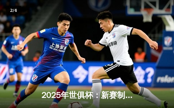 2025年世俱杯：新赛制揭幕，全球豪门争夺足球王冠 - 2