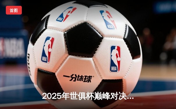 2025年世俱杯巅峰对决：皇家马德里3-2险胜曼城，维尼修斯绝杀定江山