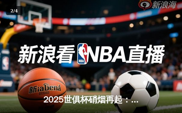 2025世俱杯硝烟再起：全球豪门齐聚美国，央视与咪咕领衔直播矩阵 - 2