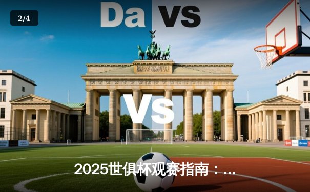 2025世俱杯观赛指南：全球顶级俱乐部决战美国，新媒体平台首度全场次直播 - 2