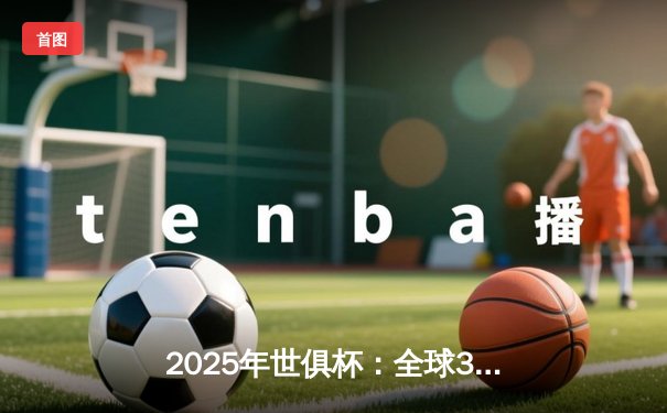 2025年世俱杯：全球32强齐聚美国，转播平台全攻略