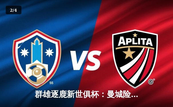 群雄逐鹿新世俱杯：曼城险胜，皇马大胜，全球平台聚焦2025巅峰对决 - 2