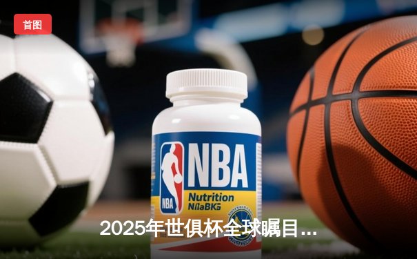 2025年世俱杯全球瞩目：32强新赛制开启足球盛宴，转播平台全景指南