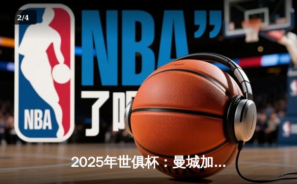 2025年世俱杯：曼城加时险胜皇马夺冠，亚洲新军创造历史 - 2