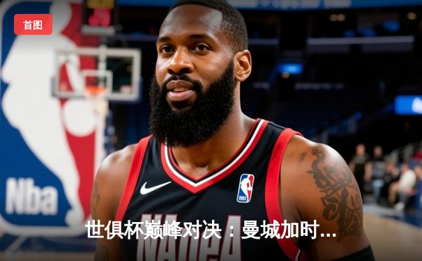 世俱杯巅峰对决：曼城加时绝杀博卡青年，哈兰德双响加冕金靴