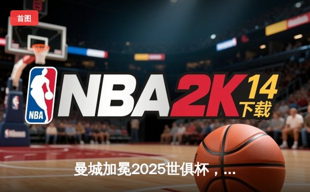 曼城加冕2025世俱杯，阿尔瓦雷斯决赛双响助蓝月首度称王