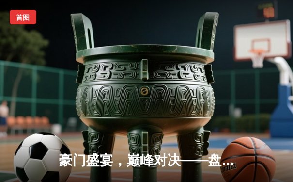 豪门盛宴，巅峰对决——盘点2025年世俱杯决赛的激情与荣耀