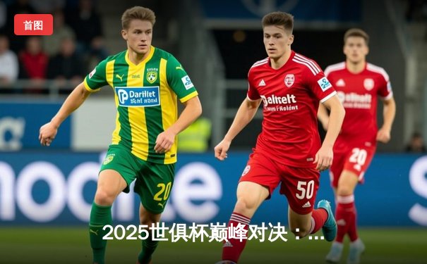 2025世俱杯巅峰对决：曼城加冕全球王者，哈兰德双响定乾坤