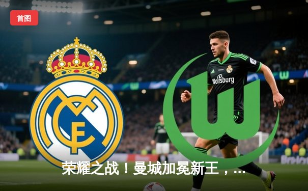 荣耀之战！曼城加冕新王，2025世俱杯决赛点球鏖战全记录