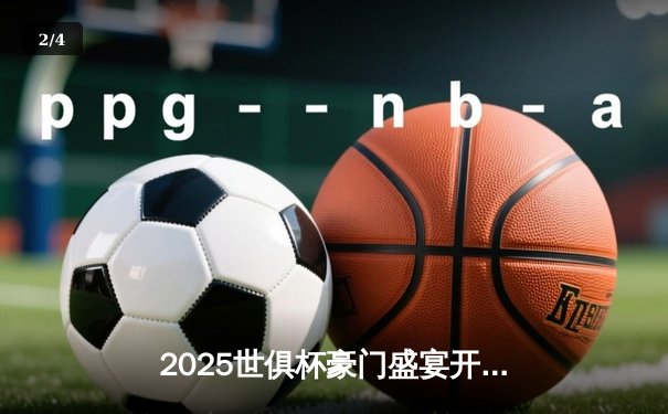 2025世俱杯豪门盛宴开启，全球直播平台一览无余 - 2