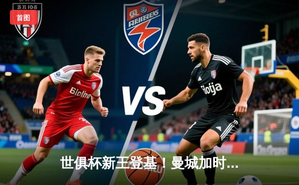 世俱杯新王登基！曼城加时鏖战3-2险胜弗拉门戈，哈兰德双响定江山