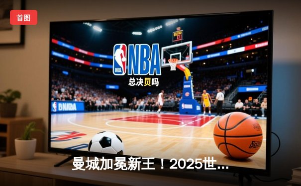 曼城加冕新王！2025世俱杯决赛4-2力克弗拉门戈，哈兰德双响定乾坤