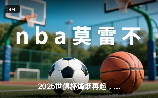 2025世俱杯烽烟再起，曼城皇马领衔32强争冠格局前瞻 - 4