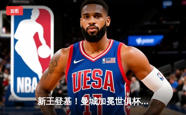 新王登基！曼城加冕世俱杯，阿尔瓦雷斯双响定乾坤