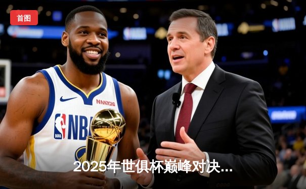 2025年世俱杯巅峰对决：欧洲豪门与南美劲旅的世纪碰撞