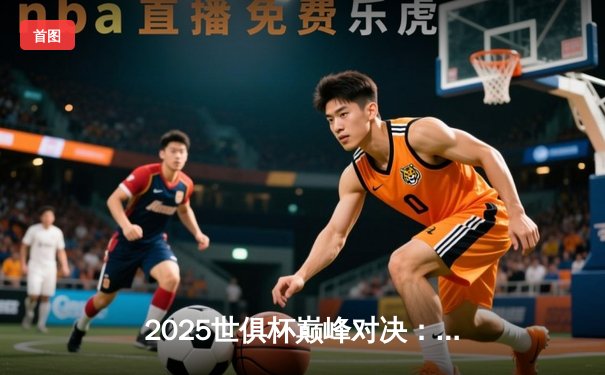 2025世俱杯巅峰对决：曼城加时鏖战3-2力克弗拉门戈，哈兰德双响锁定国际足坛新王