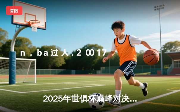 2025年世俱杯巅峰对决：欧洲豪门与南美劲旅的世纪碰撞