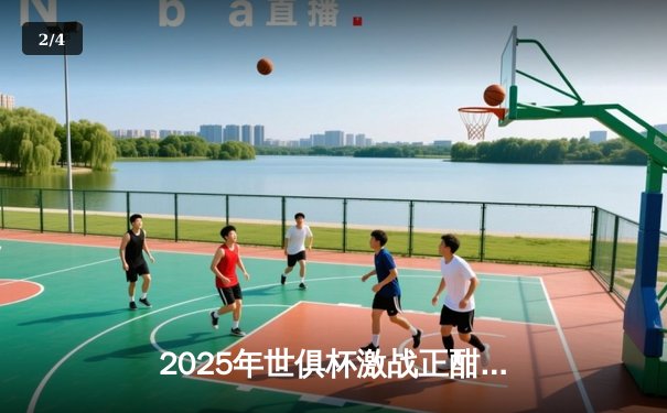 2025年世俱杯激战正酣，全球豪门齐聚美国争夺王座 - 2